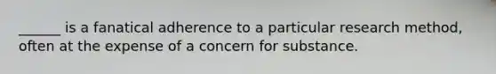 ______ is a fanatical adherence to a particular research method, often at the expense of a concern for substance.