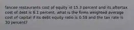 fancee restaurants cost of equity id 15.3 percent and its aftertax cost of debt is 6.1 percent. what is the firms weighted average cost of capital if its debt equity ratio is 0.58 and the tax rate is 30 percent?