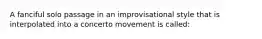 A fanciful solo passage in an improvisational style that is interpolated into a concerto movement is called: