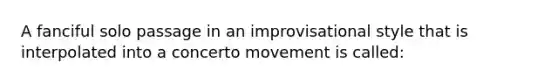 A fanciful solo passage in an improvisational style that is interpolated into a concerto movement is called: