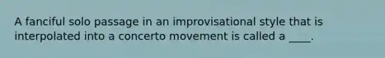 A fanciful solo passage in an improvisational style that is interpolated into a concerto movement is called a ____.