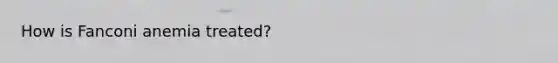 How is Fanconi anemia treated?