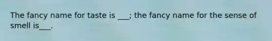 The fancy name for taste is ___; the fancy name for the sense of smell is___.