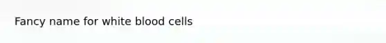 Fancy name for white blood cells