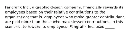 Fangrafix Inc., a graphic design company, financially rewards its employees based on their relative contributions to the organization; that is, employees who make greater contributions are paid more than those who make lesser contributions. In this scenario, to reward its employees, Fangrafix Inc. uses _____.