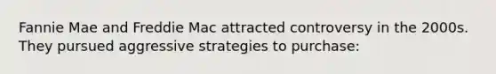 Fannie Mae and Freddie Mac attracted controversy in the 2000s. They pursued aggressive strategies to purchase: