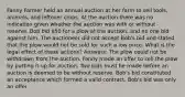 Fanny Farmer held an annual auction at her farm to sell tools, animals, and leftover crops. At the auction there was no indication given whether the auction was with or without reserve. Bob bid 50 for a plow at the auction, and no one bid against him. The auctioneer did not accept Bob's bid and stated that the plow would not be sold for such a low price. What is the legal effect of these actions? Answers: The plow could not be withdrawn from the auction. Fanny made an offer to sell the plow by putting it up for auction. Two bids must be made before an auction is deemed to be without reserve. Bob's bid constituted an acceptance which formed a valid contract. Bob's bid was only an offer.