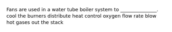 Fans are used in a water tube boiler system to _______________. cool the burners distribute heat control oxygen flow rate blow hot gases out the stack