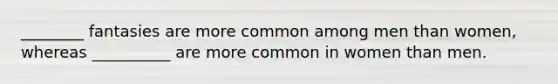 ________ fantasies are more common among men than women, whereas __________ are more common in women than men.
