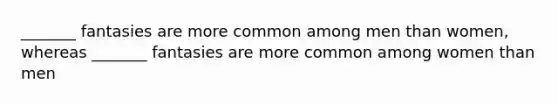 _______ fantasies are more common among men than women, whereas _______ fantasies are more common among women than men