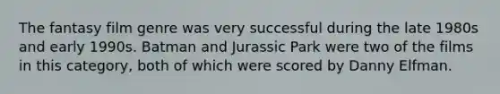 The fantasy film genre was very successful during the late 1980s and early 1990s. Batman and Jurassic Park were two of the films in this category, both of which were scored by Danny Elfman.