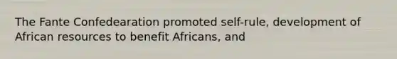 The Fante Confedearation promoted self-rule, development of African resources to benefit Africans, and