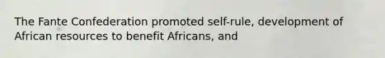 The Fante Confederation promoted self-rule, development of African resources to benefit Africans, and