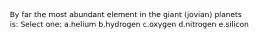 By far the most abundant element in the giant (jovian) planets is: Select one: a.helium b.hydrogen c.oxygen d.nitrogen e.silicon