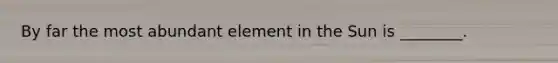 By far the most abundant element in the Sun is ________.
