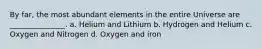 By far, the most abundant elements in the entire Universe are _______________. a. Helium and Lithium b. Hydrogen and Helium c. Oxygen and Nitrogen d. Oxygen and iron