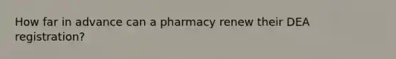 How far in advance can a pharmacy renew their DEA registration?