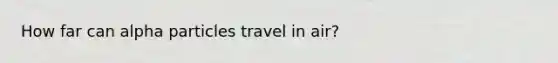 How far can alpha particles travel in air?