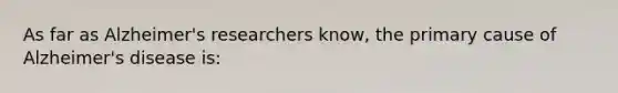 As far as Alzheimer's researchers know, the primary cause of Alzheimer's disease is: