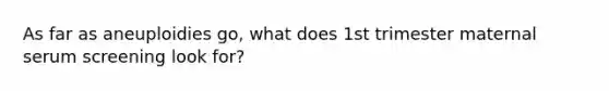 As far as aneuploidies go, what does 1st trimester maternal serum screening look for?