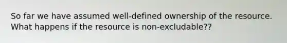 So far we have assumed well-defined ownership of the resource. What happens if the resource is non-excludable??