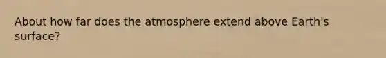 About how far does the atmosphere extend above Earth's surface?