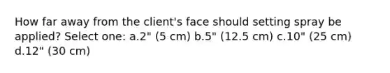 How far away from the client's face should setting spray be applied? Select one: a.2" (5 cm) b.5" (12.5 cm) c.10" (25 cm) d.12" (30 cm)