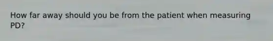 How far away should you be from the patient when measuring PD?