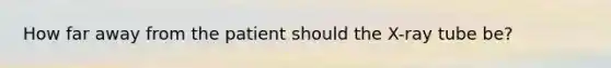 How far away from the patient should the X-ray tube be?