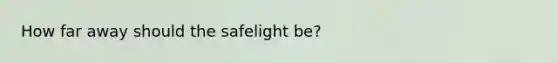 How far away should the safelight be?