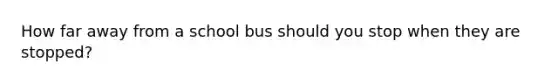 How far away from a school bus should you stop when they are stopped?