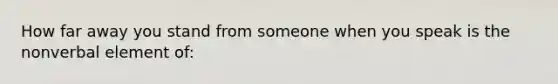 How far away you stand from someone when you speak is the nonverbal element of: