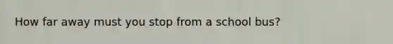 How far away must you stop from a school bus?