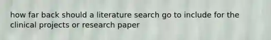 how far back should a literature search go to include for the clinical projects or research paper