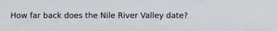 How far back does the Nile River Valley date?