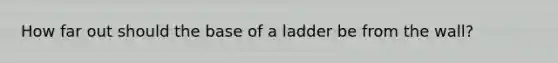 How far out should the base of a ladder be from the wall?