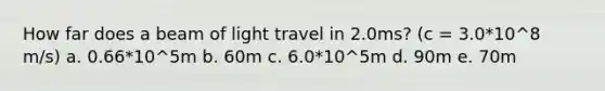 How far does a beam of light travel in 2.0ms? (c = 3.0*10^8 m/s) a. 0.66*10^5m b. 60m c. 6.0*10^5m d. 90m e. 70m