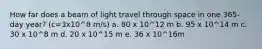 How far does a beam of light travel through space in one 365-day year? (c=3x10^8 m/s) a. 80 x 10^12 m b. 95 x 10^14 m c. 30 x 10^8 m d. 20 x 10^15 m e. 36 x 10^16m