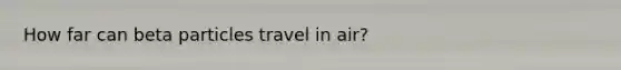 How far can beta particles travel in air?