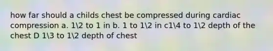 how far should a childs chest be compressed during cardiac compression a. 12 to 1 in b. 1 to 12 in c14 to 12 depth of the chest D 13 to 12 depth of chest