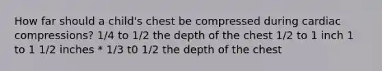 How far should a child's chest be compressed during cardiac compressions? 1/4 to 1/2 the depth of the chest 1/2 to 1 inch 1 to 1 1/2 inches * 1/3 t0 1/2 the depth of the chest