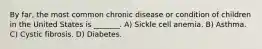 By far, the most common chronic disease or condition of children in the United States is _______. A) Sickle cell anemia. B) Asthma. C) Cystic fibrosis. D) Diabetes.