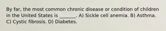 By far, the most common chronic disease or condition of children in the United States is _______. A) Sickle cell anemia. B) Asthma. C) Cystic fibrosis. D) Diabetes.