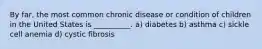 By far, the most common chronic disease or condition of children in the United States is __________. a) diabetes b) asthma c) sickle cell anemia d) cystic fibrosis