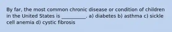 By far, the most common chronic disease or condition of children in the United States is __________. a) diabetes b) asthma c) sickle cell anemia d) cystic fibrosis