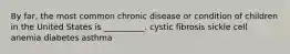 By far, the most common chronic disease or condition of children in the United States is __________. cystic fibrosis sickle cell anemia diabetes asthma