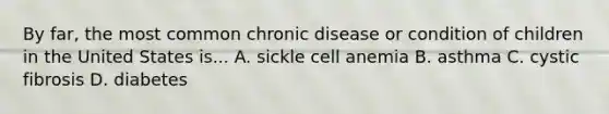 By far, the most common chronic disease or condition of children in the United States is... A. sickle cell anemia B. asthma C. cystic fibrosis D. diabetes