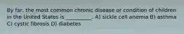 By far, the most common chronic disease or condition of children in the United States is __________. A) sickle cell anemia B) asthma C) cystic fibrosis D) diabetes