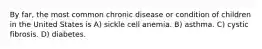 By far, the most common chronic disease or condition of children in the United States is A) sickle cell anemia. B) asthma. C) cystic fibrosis. D) diabetes.