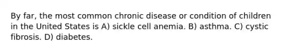 By far, the most common chronic disease or condition of children in the United States is A) sickle cell anemia. B) asthma. C) cystic fibrosis. D) diabetes.